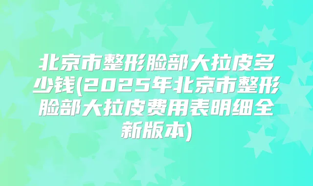 北京市整形脸部大拉皮多少钱(2025年北京市整形脸部大拉皮费用表明细全新版本)