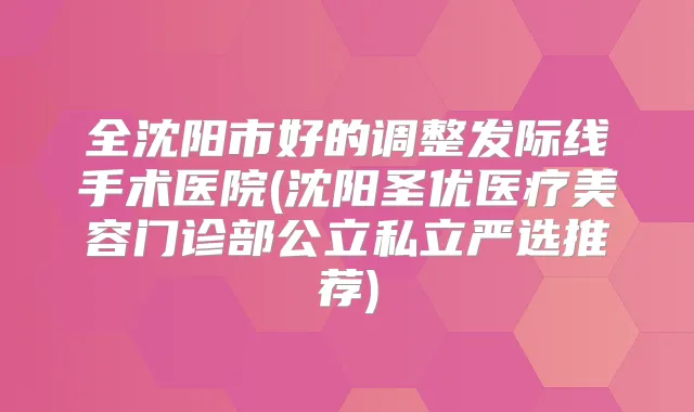 全沈阳市好的调整发际线手术医院(沈阳圣优医疗美容门诊部公立私立严选推荐)
