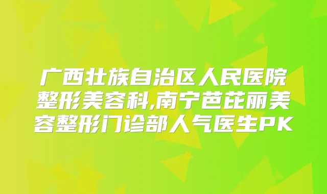 广西壮族自治区人民医院整形美容科,南宁芭芘丽美容整形门诊部人气医生PK