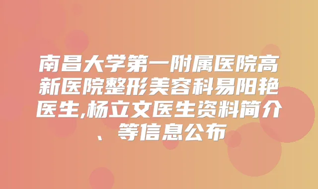 南昌大学第一附属医院高新医院整形美容科易阳艳医生,杨立文医生资料简介、等信息公布