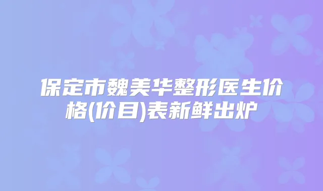 保定市魏美华整形医生价格(价目)表新鲜出炉