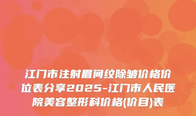 江门市注射眉间纹除皱价格价位表分享2025-江门市人民医院美容整形科价格(价目)表