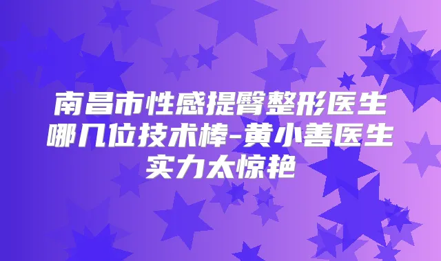 南昌市性感提臀整形医生哪几位技术棒-黄小善医生实力太惊艳