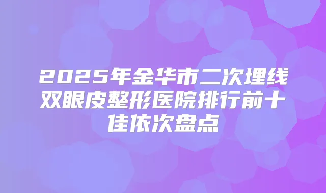2025年金华市二次埋线双眼皮整形医院排行前十佳依次盘点