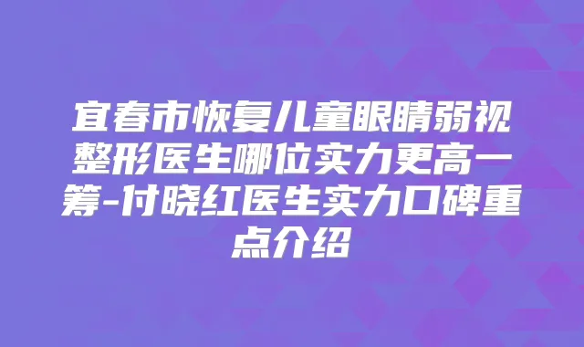 宜春市恢复儿童眼睛弱视整形医生哪位实力更高一筹-付晓红医生实力口碑重点介绍