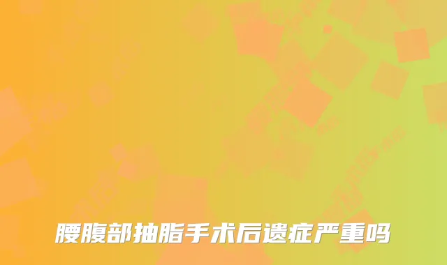 腰腹部抽脂手术后遗症严重吗