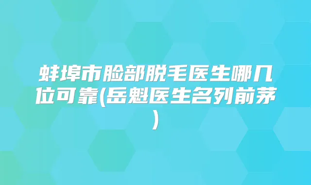蚌埠市脸部脱毛医生哪几位可靠(岳魁医生名列前茅)