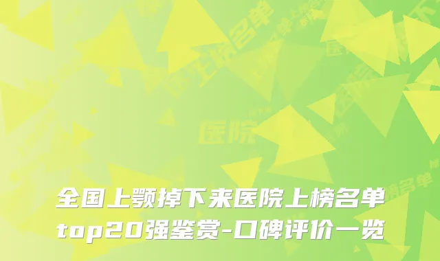 全国上颚掉下来医院上榜名单top20强鉴赏-口碑评价一览