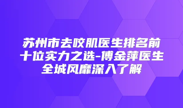 苏州市去咬肌医生排名前十位实力之选-傅金萍医生全城风靡深入了解