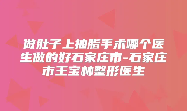 做肚子上抽脂手术哪个医生做的好石家庄市-石家庄市王宝林整形医生