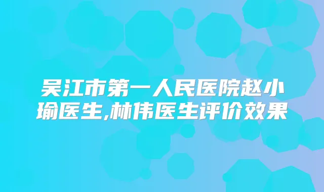 吴江市第一人民医院赵小瑜医生,林伟医生评价效果