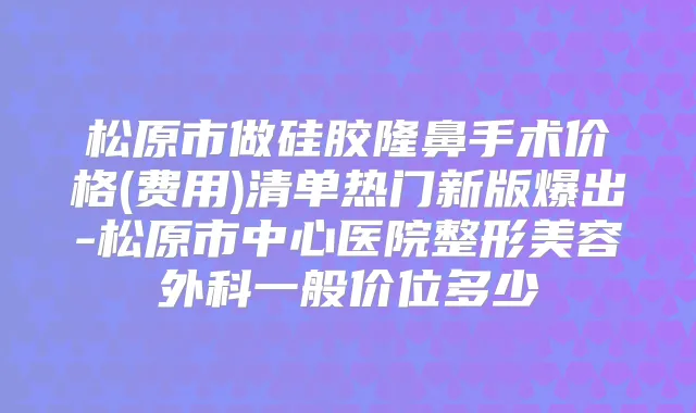 松原市做硅胶隆鼻手术价格(费用)清单热门新版爆出-松原市中心医院整形美容外科一般价位多少