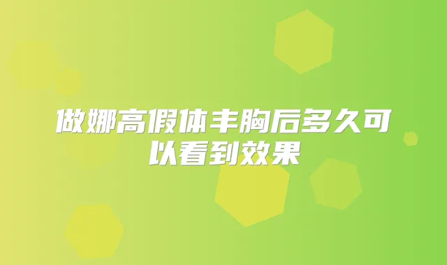 做娜高假体丰胸后多久可以看到效果