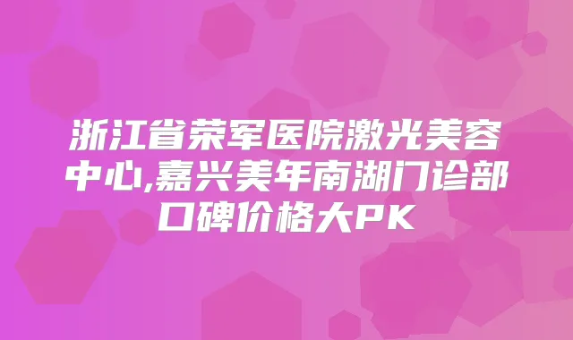 浙江省荣军医院激光美容中心,嘉兴美年南湖门诊部口碑价格大PK