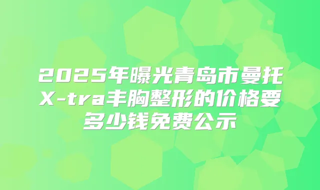 2025年曝光青岛市曼托X-tra丰胸整形的价格要多少钱免费公示