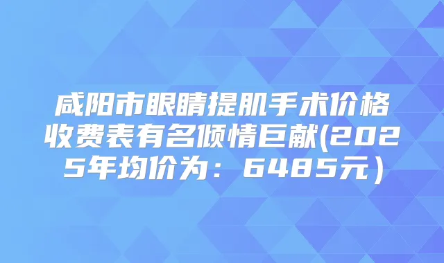 咸阳市眼睛提肌手术价格收费表有名倾情巨献(2025年均价为:6485元)