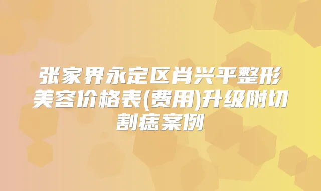 张家界永定区肖兴平整形美容价格表(费用)升级附切割痣案例