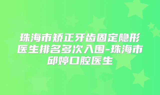 珠海市矫正牙齿固定隐形医生排名多次入围-珠海市邱婷口腔医生
