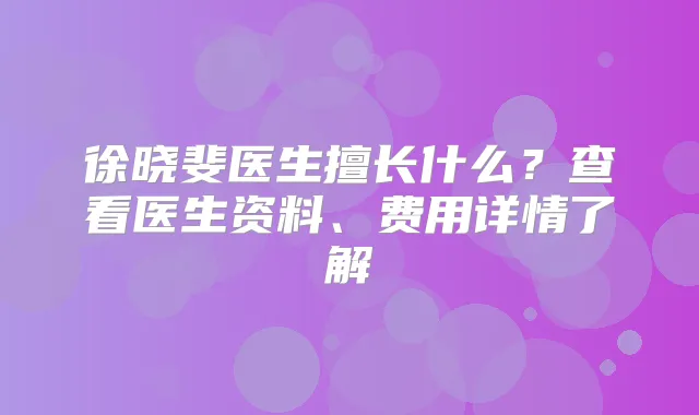 徐晓斐医生擅长什么?查看医生资料、费用详情了解