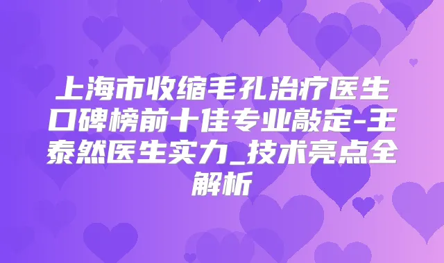上海市收缩毛孔医生口碑榜前十佳专业敲定-王泰然医生实力_技术亮点全解析