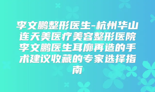 李文鹏整形医生-杭州华山连天美医疗美容整形医院李文鹏医生耳廓再造的手术建议收藏的专家选择指南