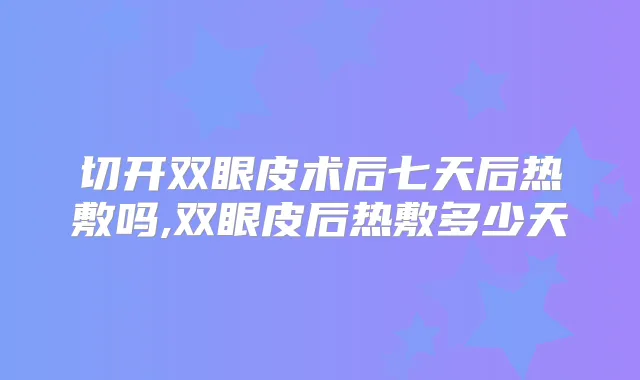切开双眼皮术后七天后热敷吗,双眼皮后热敷多少天