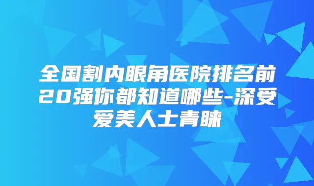 全国割内眼角医院排名前20强你都知道哪些-深受爱美人士青睐