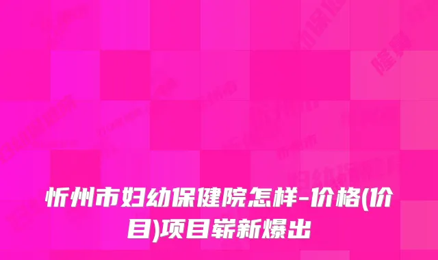 忻州市妇幼保健院怎样-价格(价目)项目崭新爆出