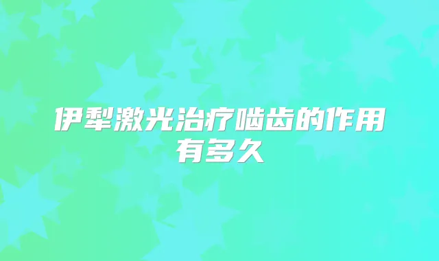 伊犁激光啮齿的作用有多久