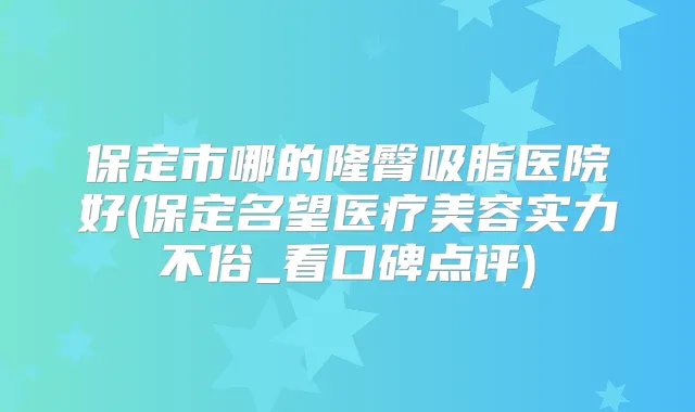 保定市哪的隆臀吸脂医院好(保定名望医疗美容实力不俗_看口碑点评)