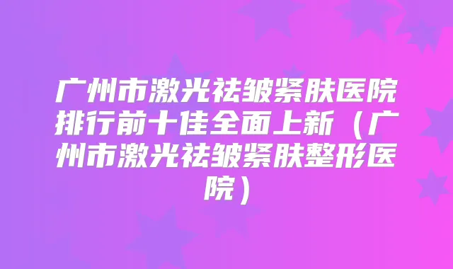 广州市激光祛皱紧肤医院排行前十佳全面上新（广州市激光祛皱紧肤整形医院）