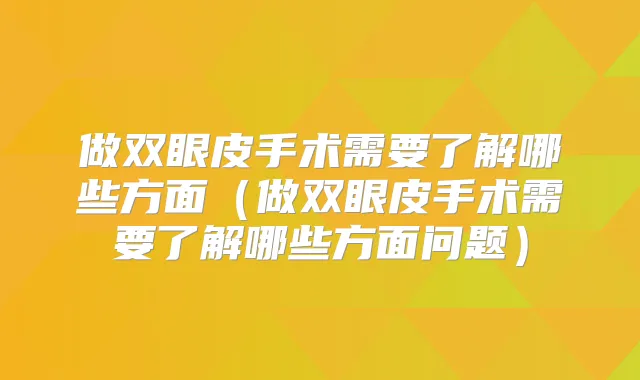 做双眼皮手术需要了解哪些方面(做双眼皮手术需要了解哪些方面问题)