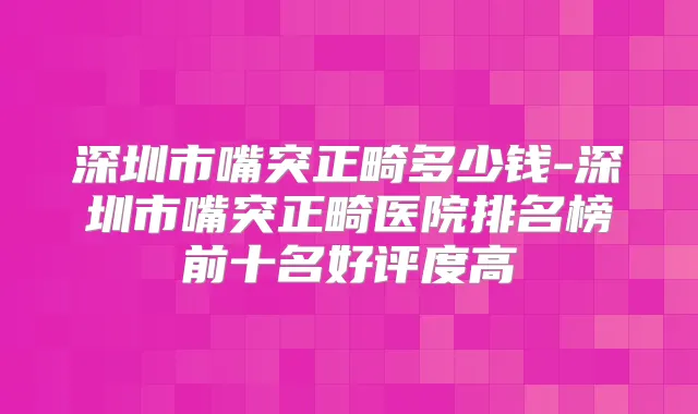 深圳市嘴突正畸多少钱-深圳市嘴突正畸医院排名榜前十名好评度高