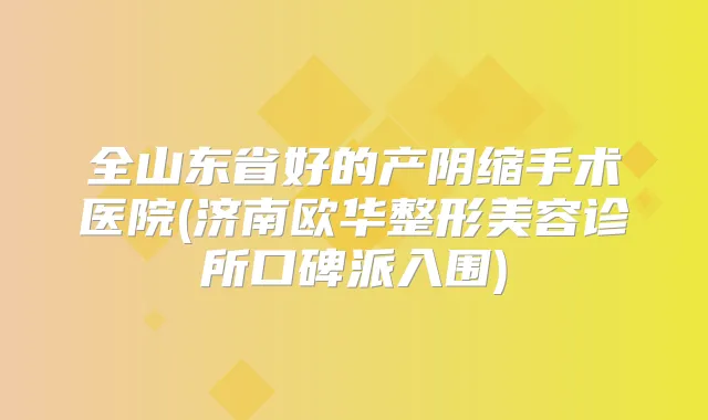 全山东省好的产阴缩手术医院(济南欧华整形美容诊所口碑派入围)