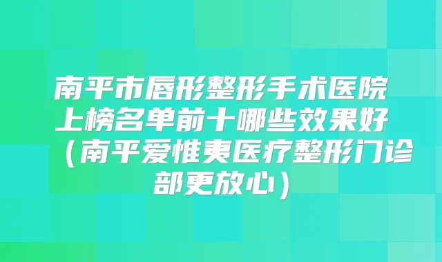 南平市唇形整形手术医院上榜名单前十哪些效果好（南平爱惟夷医疗整形门诊部更放心）