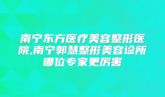 南宁东方医疗美容整形医院,南宁郭慧整形美容诊所哪位专家更厉害