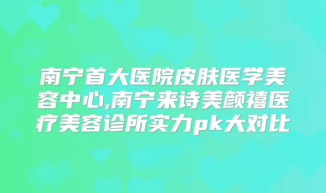 南宁首大医院皮肤医学美容中心,南宁来诗美颜禧医疗美容诊所实力pk大对比