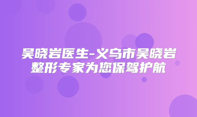 吴晓岩医生-义乌市吴晓岩整形专家为您保驾护航