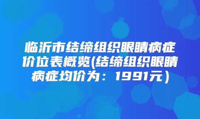临沂市结缔组织眼睛病症价位表概览(结缔组织眼睛病症均价为:1991元)