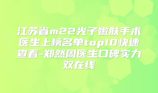 江苏省m22光子嫩肤手术医生上榜名单top10快速查看-郑然周医生口碑实力双在线