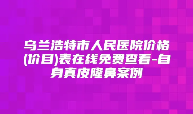 乌兰浩特市人民医院价格(价目)表在线免费查看-自身真皮隆鼻案例