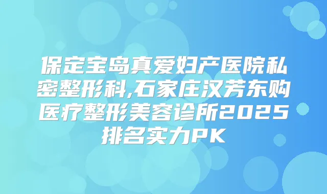 保定宝岛真爱妇产医院私密整形科,石家庄汉芳东购医疗整形美容诊所2025排名实力PK