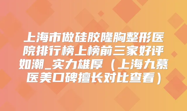 上海市做硅胶隆胸整形医院排行榜上榜前三家好评如潮_实力雄厚(上海九慕医美口碑擅长对比查看)