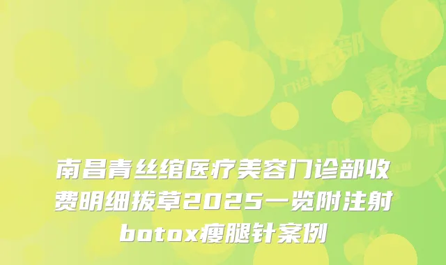 南昌青丝绾医疗美容门诊部收费明细拔草2025一览附注射瘦腿针案例