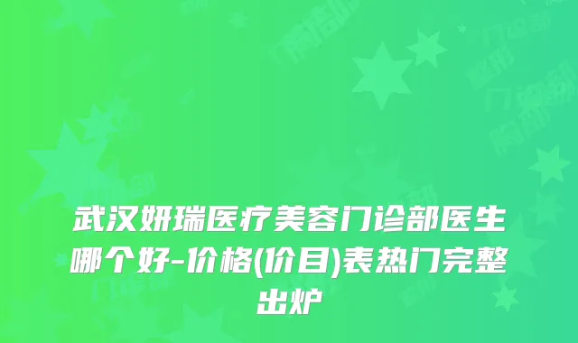 武汉妍瑞医疗美容门诊部医生哪个好-价格(价目)表热门完整出炉