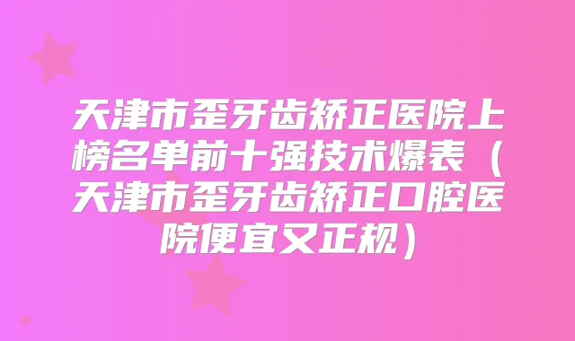天津市歪牙齿矫正医院上榜名单前十强技术爆表（天津市歪牙齿矫正口腔医院便宜又正规）
