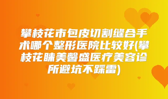 攀枝花市包皮切割缝合手术哪个整形医院比较好(攀枝花睐美馨盛医疗美容诊所避坑不踩雷)