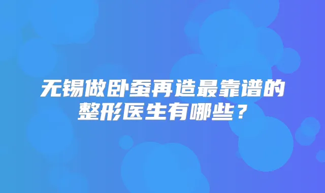 无锡做卧蚕再造靠谱的整形医生有哪些?