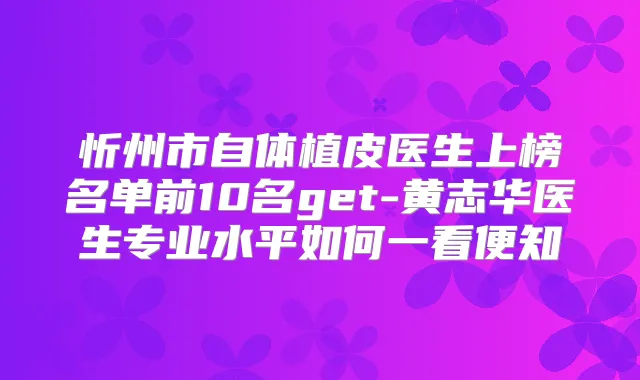 忻州市自体植皮医生上榜名单前10名get-黄志华医生专业水平如何一看便知