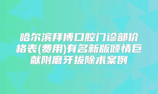 哈尔滨拜博口腔门诊部价格表(费用)有名新版倾情巨献附磨牙拔除术案例